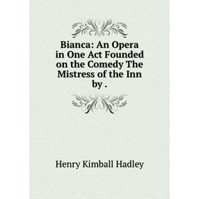 

Книга Bianca: An Opera in One Act Founded on the Comedy The Mistress of the Inn by.