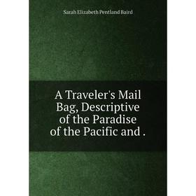 

Книга A Traveler's Mail Bag, Descriptive of the Paradise of the Pacific and.