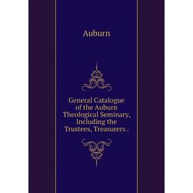 

Книга General Catalogue of the Auburn Theological Seminary, Including the Trustees, Treasurers.