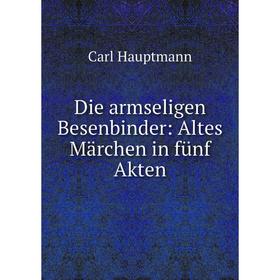 

Книга Die armseligen Besenbinder: Altes Märchen in fünf Akten