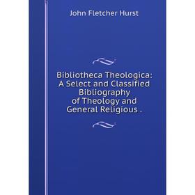 

Книга Bibliotheca Theologica: A Select and Classified Bibliography of Theology and General Religious.