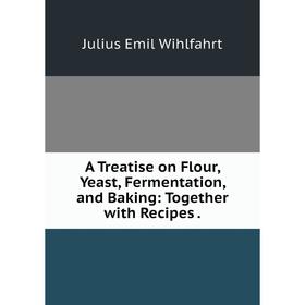

Книга A Treatise on Flour, Yeast, Fermentation, and Baking: Together with Recipes.