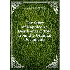 

Книга The Story of Napoleon's Death-mask: Told from the Original Documents