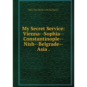 

Книга My Secret Service: Vienna — Sophia — Constantinople — Nish — Belgrade — Asia