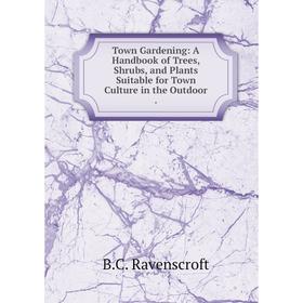 

Книга Town Gardening: A Handbook of Trees, Shrubs, and Plants Suitable for Town Culture in the Outdoor.