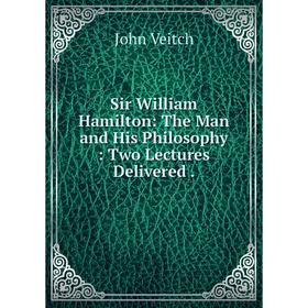 

Книга Sir William Hamilton: The Man and His Philosophy: Two Lectures Delivered.