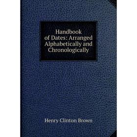 

Книга Handbook of Dates: Arranged Alphabetically and Chronologically