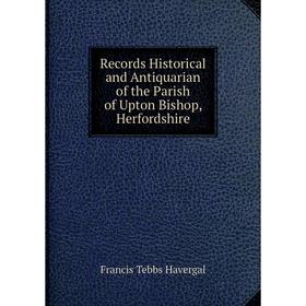 

Книга Records Historical and Antiquarian of the Parish of Upton Bishop, Herfordshire