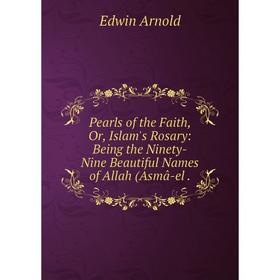 

Книга Pearls of the Faith, Or, Islam's Rosary: Being the Ninety-Nine Beautiful Names of Allah (Asmâ-el.