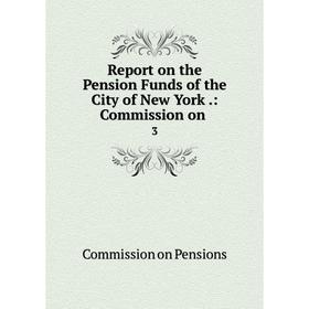 

Книга Report on the Pension Funds of the City of New York.: Commission on. 3