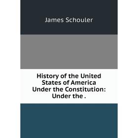 

Книга History of the United States of America Under the Constitution: Under the.