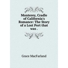 

Книга Monterey, Cradle of California's Romance: The Story of a Lost Port that was