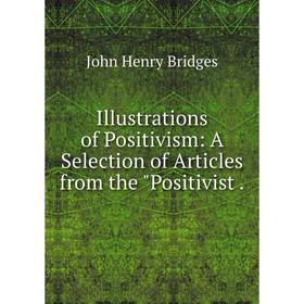 

Книга Illustrations of Positivism: A Selection of Articles from the Positivist.