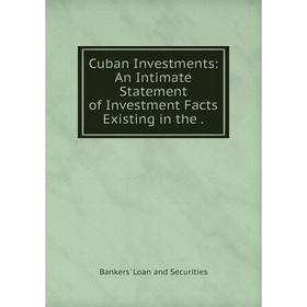 

Книга Cuban Investments: An Intimate Statement of Investment Facts Existing in the.