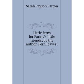 

Книга Little ferns for Fanny's little friends, by the author 'Fern leaves'