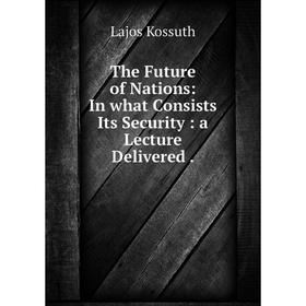 

Книга The Future of Nations: In what Consists Its Security: a Lecture Delivered.