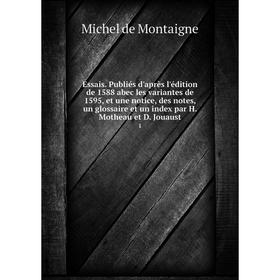 

Книга Essais. Publiés d'après l'édition de 1588 abec les variantes de 1595, et une notice, des notes, un glossaire et un index par H. Motheau et D. Jo