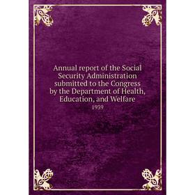 

Книга Annual report of the Social Security Administration submitted to the Congress by the Department of Health, Education, and Welfare 1939