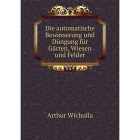 

Книга Die automatische Bewässerung und Düngung für Gärten, Wiesen und Felder