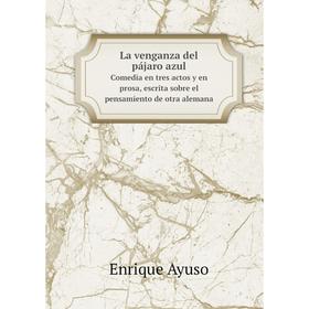 

Книга La venganza del pájaro azulСomedia en tres actos y en prosa, escrita sobre el pensamiento de otra alemana
