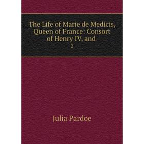 

Книга The Life of Marie de Medicis, Queen of France: Consort of Henry IV, and. 2