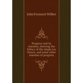 

Книга Progress and its enemies, showing the fallacy of the single tax theory, and some other enemies of progress