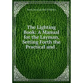 

Книга The Lighting Book: A Manual for the Layman, Setting Forth the Practical and.
