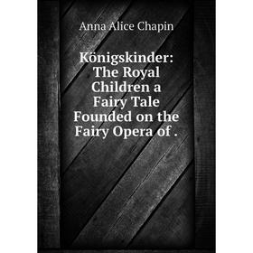 

Книга Königskinder: The Royal Children a Fairy Tale Founded on the Fairy Opera