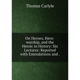 

Книга On Heroes, Hero-worship, and the Heroic in History: Six Lectures: Reported with Emendations