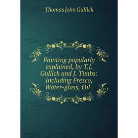

Книга Painting popularly explained, by TJ Gullick and J Timbs: Including Fresco, Water-glass, Oil