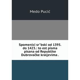 

Книга Spomenici srʺbski od 1395. do 1423.: to est pisma pisana od Republike Dubrovačke kraljevima.