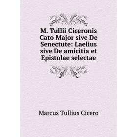 

Книга M Tullii Ciceronis Cato Major sive De Senectute: Laelius sive De amicitia et Epistolae selectae