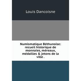 

Книга Numismatique Béthunoise: recueil historique de monnaies, méreaux, médailles & jetons de la ville