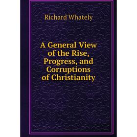 

Книга A General View of the Rise, Progress, and Corruptions of Christianity