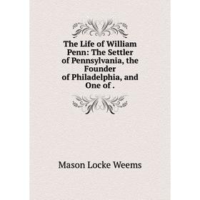 

Книга The Life of William Penn: The Settler of Pennsylvania, the Founder of Philadelphia, and One of.