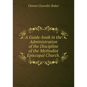 

Книга A Guide-book in the Administration of the Discipline of the Methodist Episcopal Church.