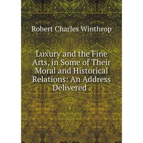 

Книга Luxury and the Fine Arts, in Some of the ir Moral and Historical Relations: An Address Delivered