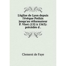 

Книга L'église de Lyon depuis l'évêque Pothin jusqu'au réformateur P Viret (152 à 1563): précédée