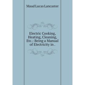 

Книга Electric Cooking, Heating, Cleaning, Etc.: Being a Manual of Electricity in.