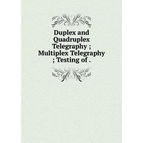 

Книга Duplex and Quadruplex Telegraphy; Multiplex Telegraphy; Testing of.