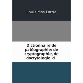 

Книга Dictionnaire de paléographie: de cryptographie, de dactylologie, d.