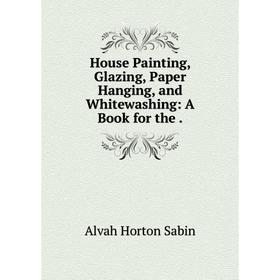 

Книга House Painting, Glazing, Paper Hanging, and Whitewashing: A Book for the.