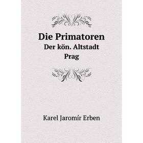 

Книга Die Primatoren Der kön. Altstadt Prag