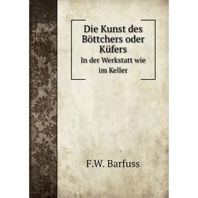 

Книга Die Kunst des Böttchers oder Küfers In der Werkstatt wie im Keller