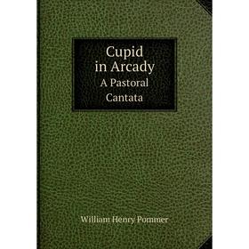 

Книга Cupid in Arcady A Pastoral Cantata