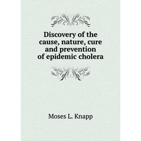 

Книга Discovery of the cause, nature, cure and prevention of epidemic cholera