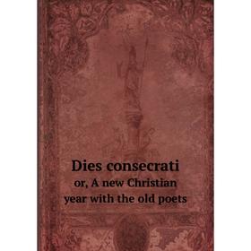 

Книга Dies consecrati or, A new Christian year with the old poets