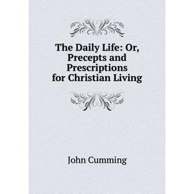 

Книга The Daily Life: Or, Precepts and Prescriptions for Christian Living