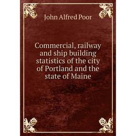 

Книга Commercial, railway and ship building statistics of the city of Portland and the state of Maine