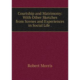 

Книга Courtship and Matrimony: With Other Sketches from Scenes and Experiences in Social Life.